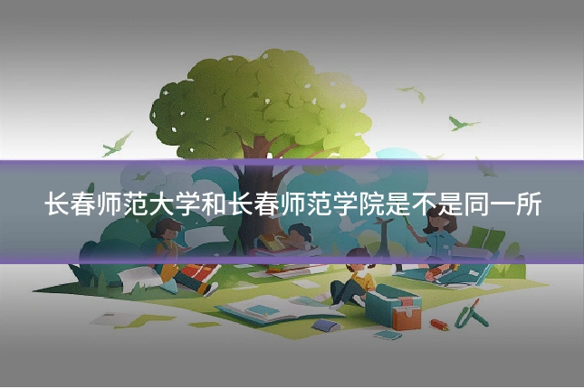 长春师范大学和长春师范学院是不是同一所
