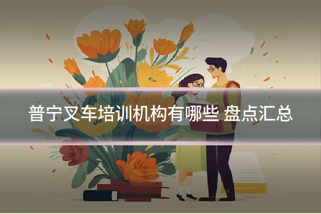 普宁叉车培训机构有哪些 盘点汇总