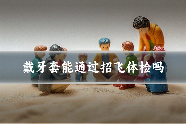 戴牙套能通过招飞体检吗