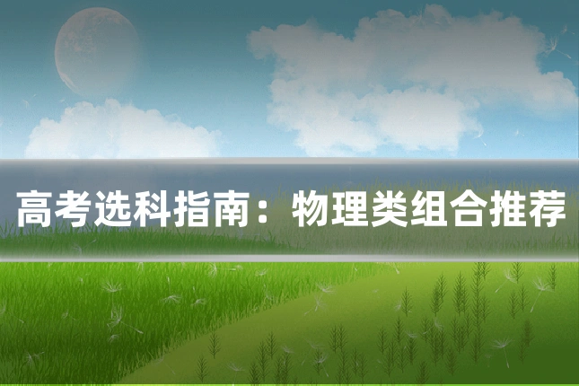 高考选科指南:物理类组合推荐