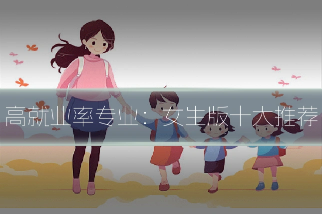 高就业率专业:女生版十大推荐