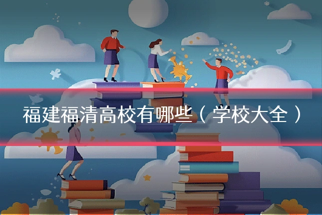 福建福清高校有哪些(学校大全)