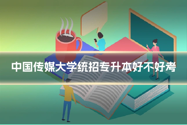 中国传媒大学统招专升本好不好考