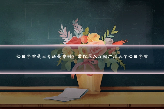 松田学院是大专还是本科?带你深入了解广州大学松田学院