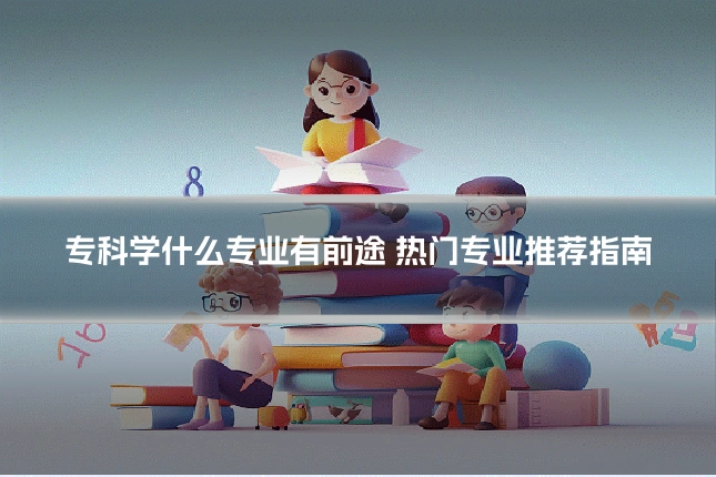 专科学什么专业有前途 热门专业推荐指南