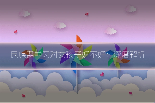 民族舞学习对女孩子好不好:深度解析