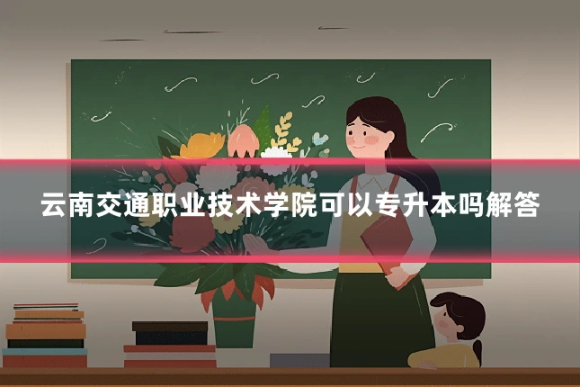 云南交通职业技术学院可以专升本吗解答