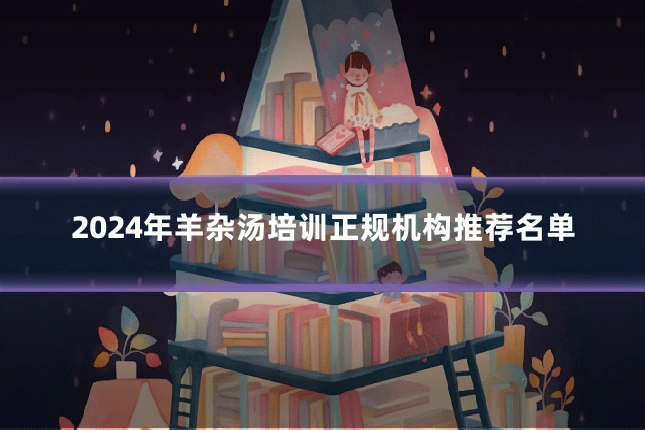 2024年羊杂汤培训正规机构推荐名单