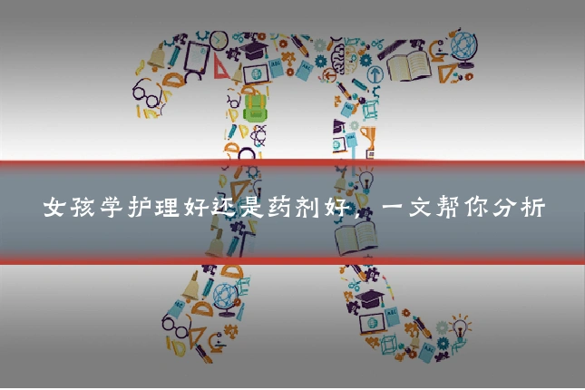 女孩学护理好还是药剂好,一文帮你分析