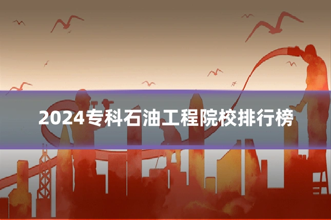 2024专科石油工程院校排行榜