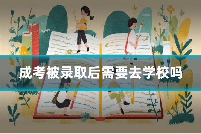 成考被录取后需要去学校吗