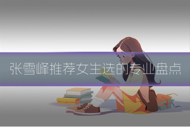 张雪峰推荐女生选的专业盘点