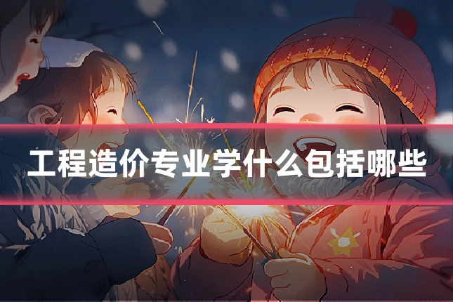 工程造价专业学什么包括哪些