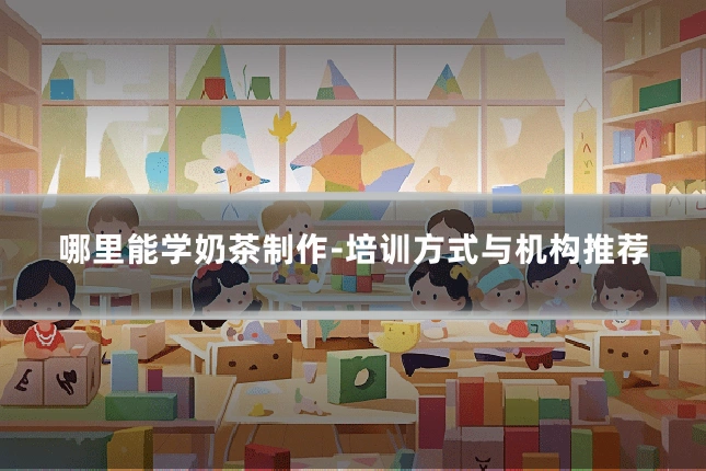 哪里能学奶茶制作-培训方式与机构推荐