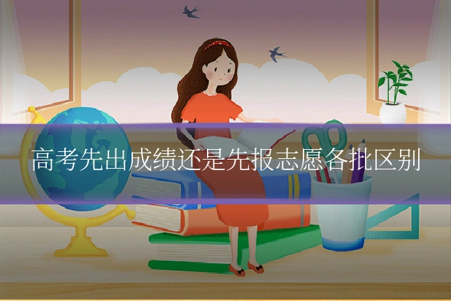 高考先出成绩还是先报志愿各批区别