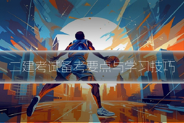 二建考试备考要点与学习技巧