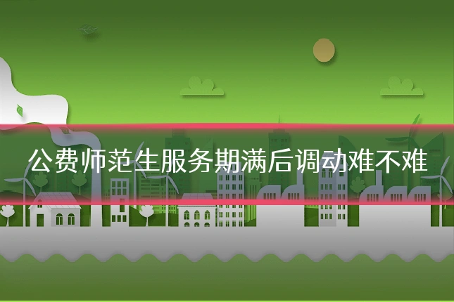 公费师范生服务期满后调动难不难