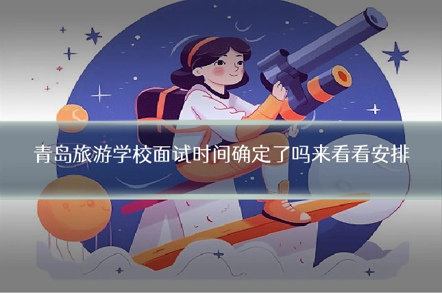 青岛旅游学校面试时间确定了吗来看看安排