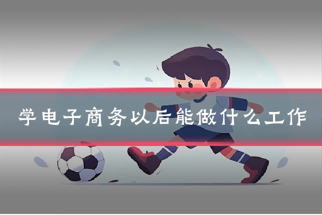 学电子商务以后能做什么工作