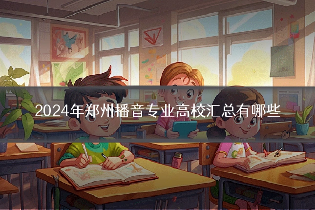 2024年郑州播音专业高校汇总有哪些