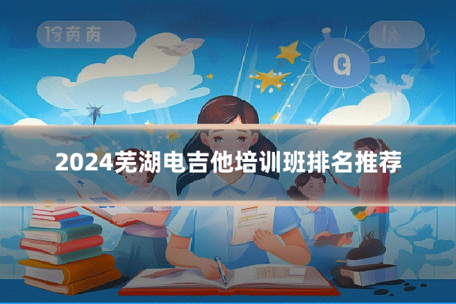 2024芜湖电吉他培训班排名推荐