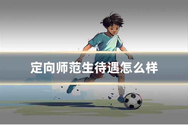 定向师范生待遇怎么样