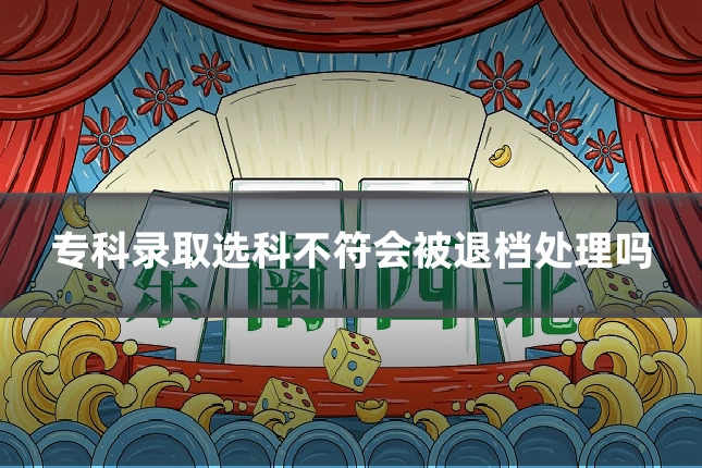 专科录取选科不符会被退档处理吗