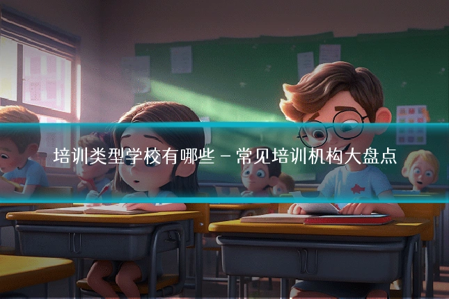 培训类型学校有哪些 - 常见培训机构大盘点