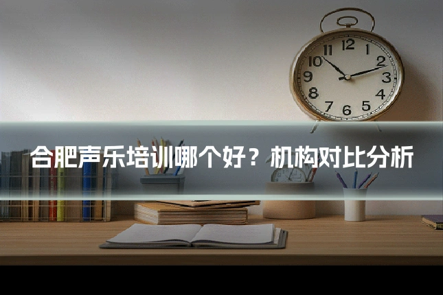 合肥声乐培训哪个好?机构对比分析