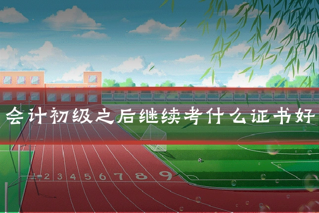 会计初级之后继续考什么证书好
