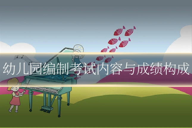 幼儿园编制考试内容与成绩构成