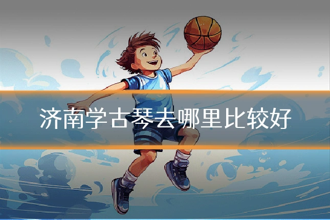 济南学古琴去哪里比较好