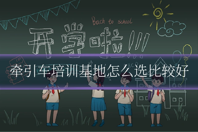牵引车培训基地怎么选比较好