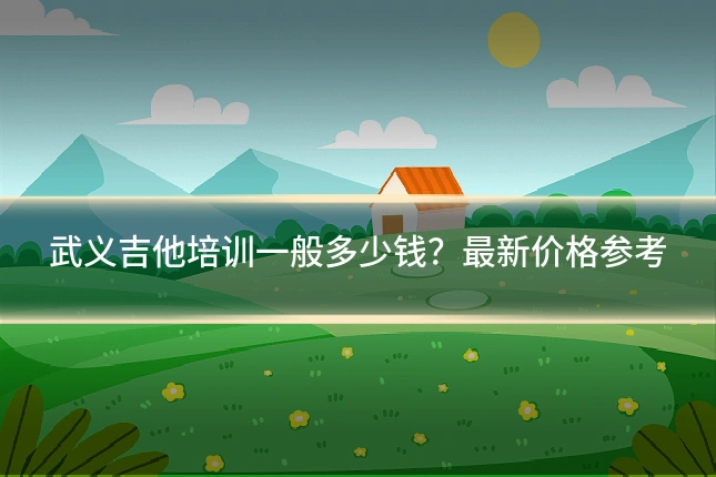 武义吉他培训一般多少钱?最新价格参考