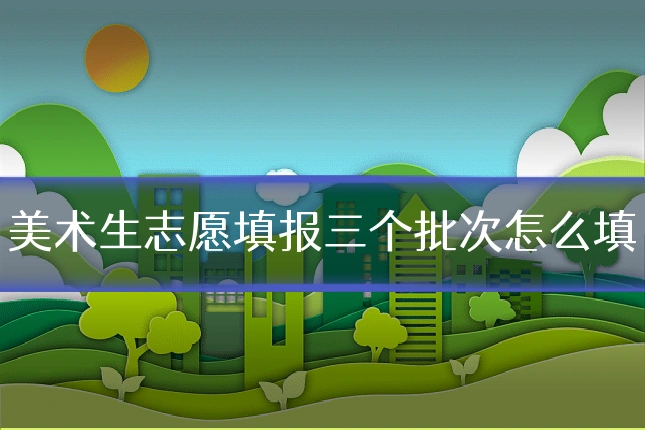 美术生志愿填报三个批次怎么填