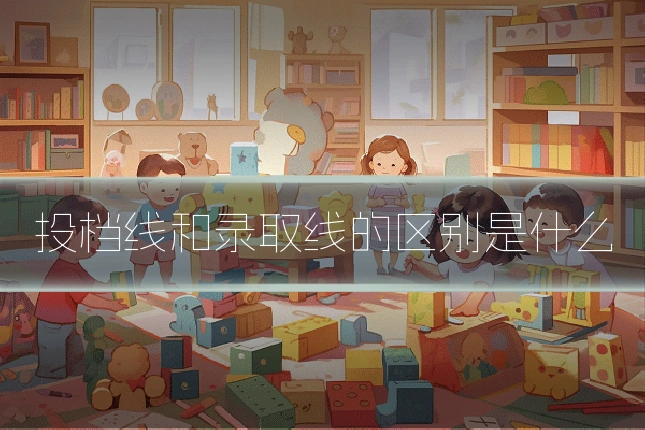 投档线和录取线的区别是什么