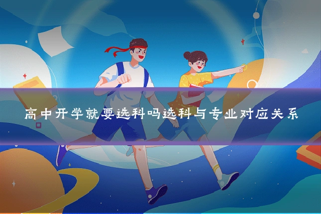 高中开学就要选科吗选科与专业对应关系