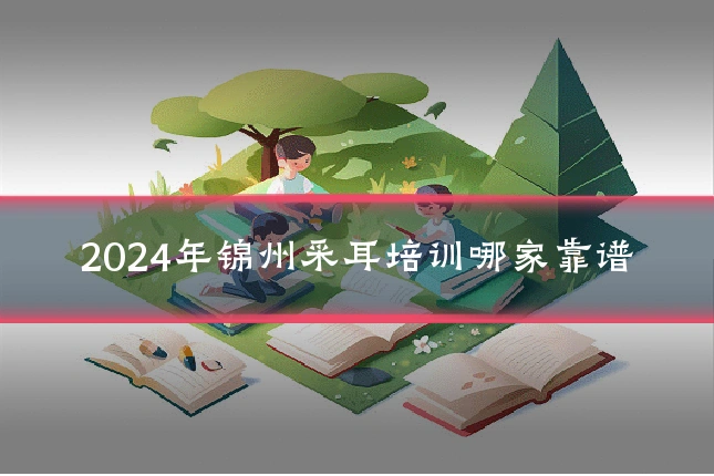 2024年锦州采耳培训哪家靠谱