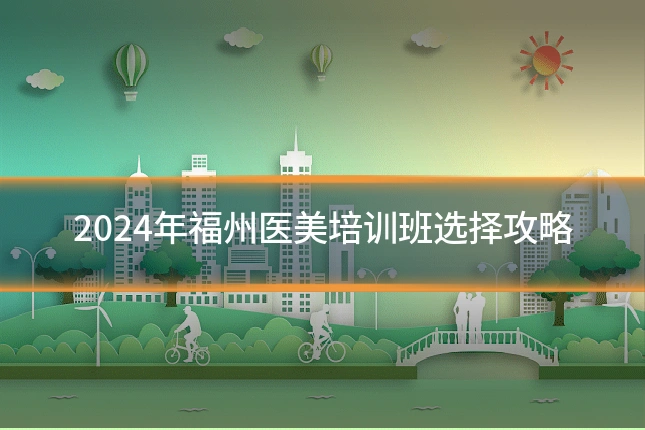 2024年福州医美培训班选择攻略
