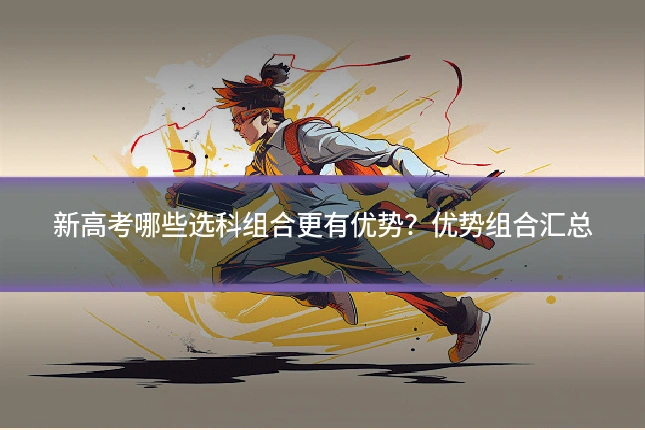 新高考哪些选科组合更有优势?优势组合汇总