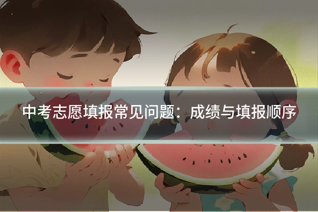 中考志愿填报常见问题:成绩与填报顺序
