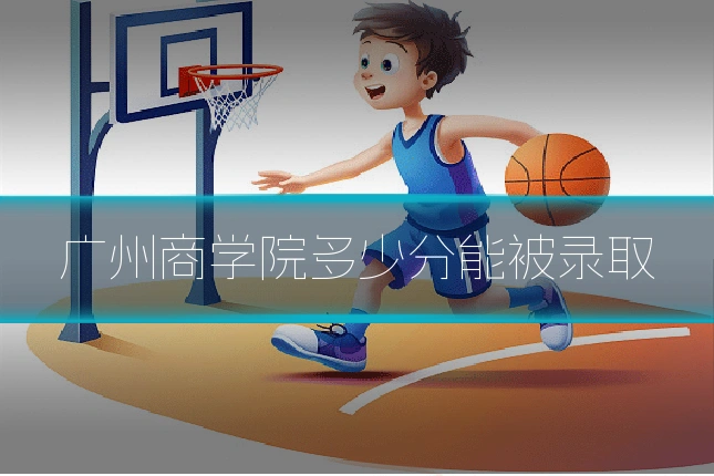 广州商学院多少分能被录取