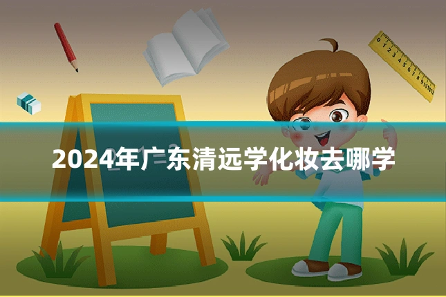 2024年广东清远学化妆去哪学