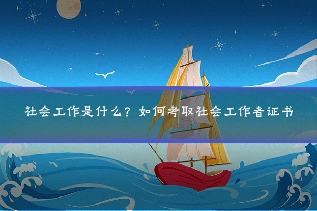 社会工作是什么?如何考取社会工作者证书