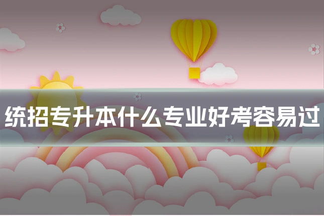 统招专升本什么专业好考容易过