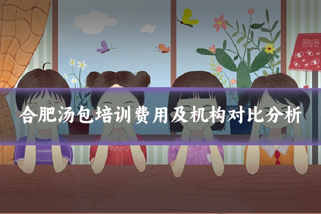 合肥汤包培训费用及机构对比分析