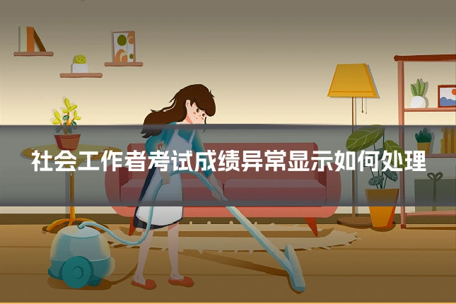 社会工作者考试成绩异常显示如何处理