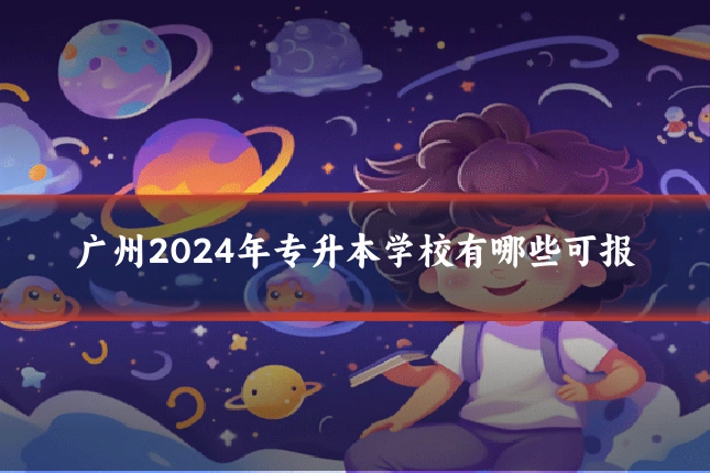 广州2024年专升本学校有哪些可报