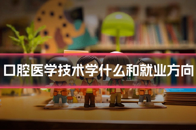 口腔医学技术学什么和就业方向