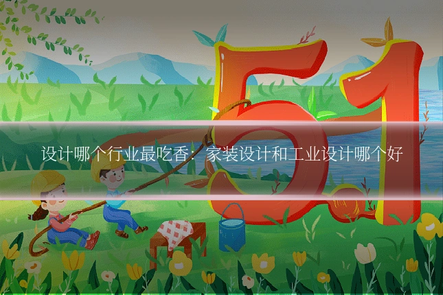 设计哪个行业最吃香:家装设计和工业设计哪个好